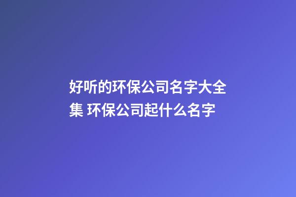 好听的环保公司名字大全集 环保公司起什么名字-第1张-公司起名-玄机派
